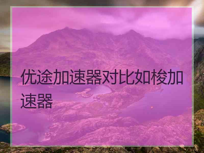 优途加速器对比如梭加速器